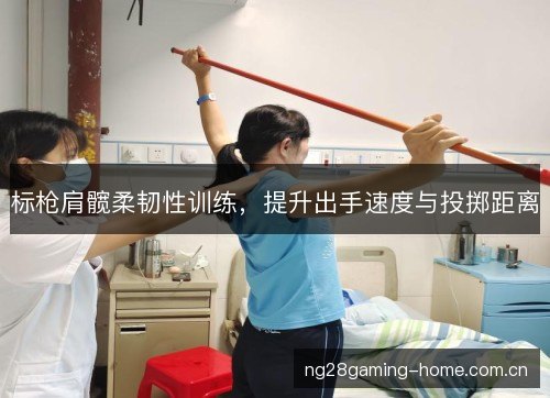 标枪肩髋柔韧性训练,提升出手速度与投掷距离 标枪肩髋柔韧性训练,提升出手速度与投掷距离