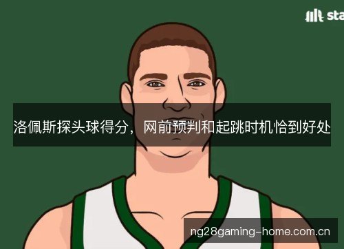 洛佩斯探头球得分，网前预判和起跳时机恰到好处